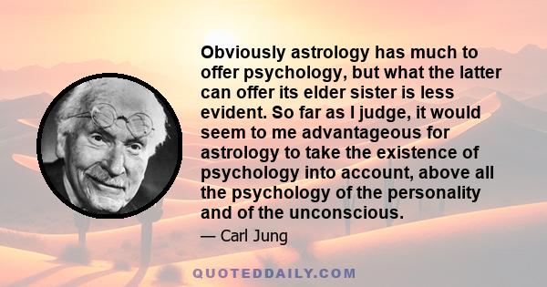 Obviously astrology has much to offer psychology, but what the latter can offer its elder sister is less evident. So far as I judge, it would seem to me advantageous for astrology to take the existence of psychology