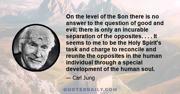 On the level of the Son there is no answer to the question of good and evil; there is only an incurable separation of the opposites. . . . It seems to me to be the Holy Spirit's task and charge to reconcile and reunite