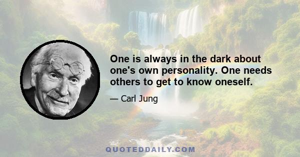 One is always in the dark about one's own personality. One needs others to get to know oneself.