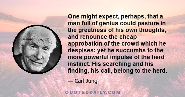 One might expect, perhaps, that a man full of genius could pasture in the greatness of his own thoughts, and renounce the cheap approbation of the crowd which he despises; yet he succumbs to the more powerful impulse of 