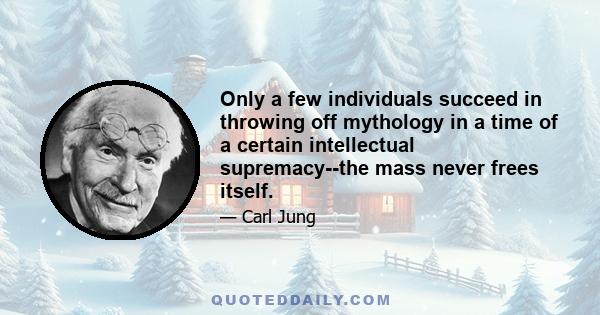 Only a few individuals succeed in throwing off mythology in a time of a certain intellectual supremacy--the mass never frees itself.