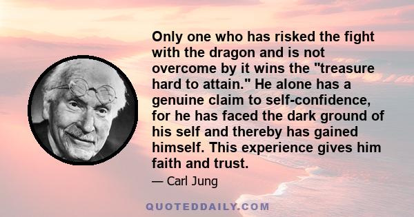 Only one who has risked the fight with the dragon and is not overcome by it wins the treasure hard to attain. He alone has a genuine claim to self-confidence, for he has faced the dark ground of his self and thereby has 