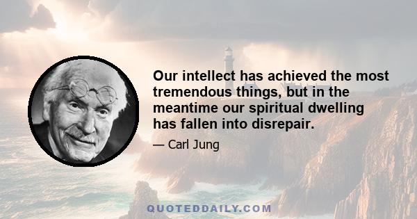 Our intellect has achieved the most tremendous things, but in the meantime our spiritual dwelling has fallen into disrepair.