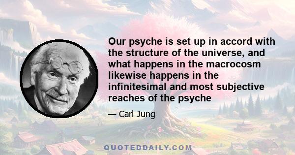 Our psyche is set up in accord with the structure of the universe, and what happens in the macrocosm likewise happens in the infinitesimal and most subjective reaches of the psyche