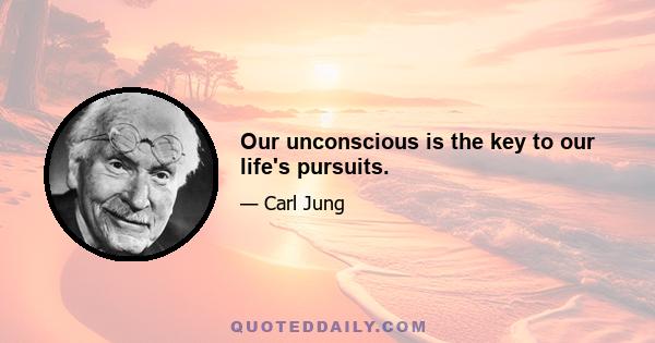 Our unconscious is the key to our life's pursuits.