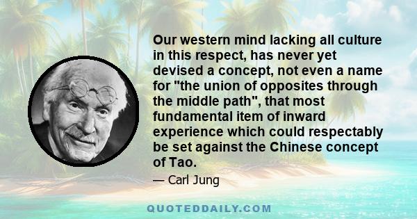 Our western mind lacking all culture in this respect, has never yet devised a concept, not even a name for the union of opposites through the middle path, that most fundamental item of inward experience which could