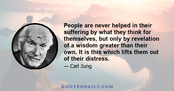 People are never helped in their suffering by what they think for themselves, but only by revelation of a wisdom greater than their own. It is this which lifts them out of their distress.