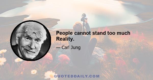 People cannot stand too much Reality.