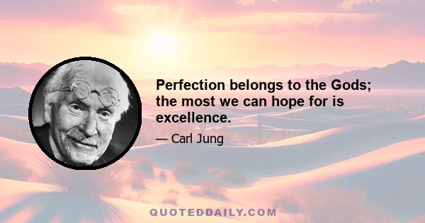 Perfection belongs to the Gods; the most we can hope for is excellence.