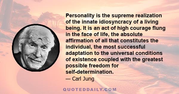 Personality is the supreme realization of the innate idiosyncracy of a living being. It is an act of high courage flung in the face of life, the absolute affirmation of all that constitutes the individual, the most