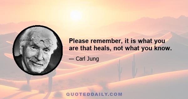 Please remember, it is what you are that heals, not what you know.