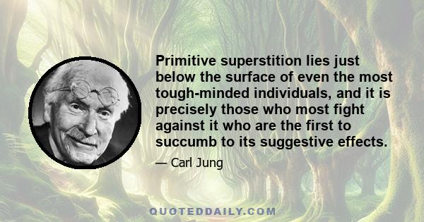 Primitive superstition lies just below the surface of even the most tough-minded individuals, and it is precisely those who most fight against it who are the first to succumb to its suggestive effects.