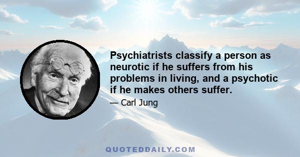 Psychiatrists classify a person as neurotic if he suffers from his problems in living, and a psychotic if he makes others suffer.