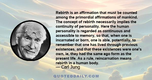 Rebirth is an affirmation that must be counted among the primordial affirmations of mankind. The concept of rebirth necessarily implies the continuity of personality. Here the human personality is regarded as continuous 