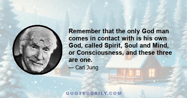 Remember that the only God man comes in contact with is his own God, called Spirit, Soul and Mind, or Consciousness, and these three are one.