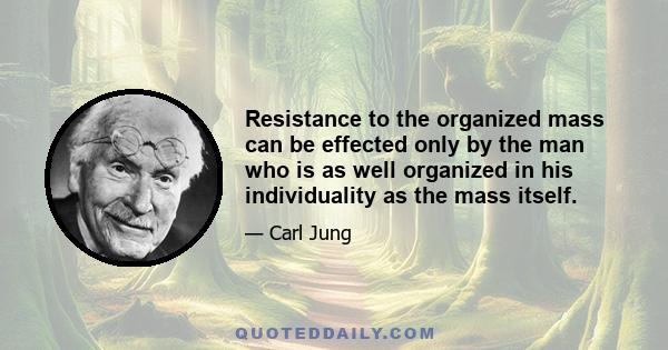 Resistance to the organized mass can be effected only by the man who is as well organized in his individuality as the mass itself.