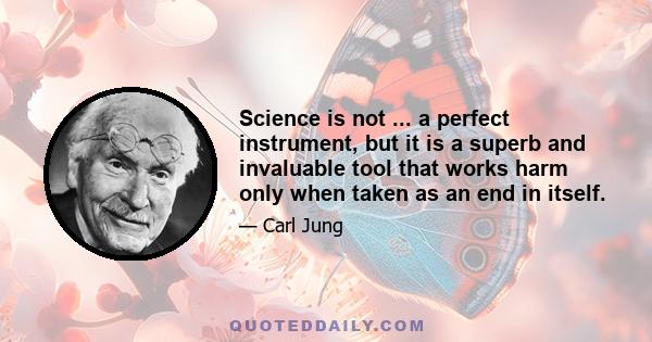 Science is not ... a perfect instrument, but it is a superb and invaluable tool that works harm only when taken as an end in itself.