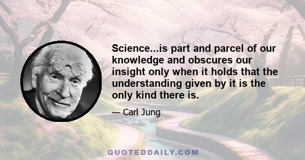 Science...is part and parcel of our knowledge and obscures our insight only when it holds that the understanding given by it is the only kind there is.