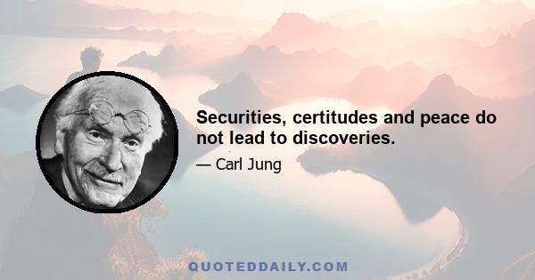 Securities, certitudes and peace do not lead to discoveries.