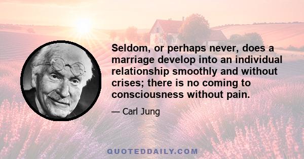 Seldom, or perhaps never, does a marriage develop into an individual relationship smoothly and without crises; there is no coming to consciousness without pain.