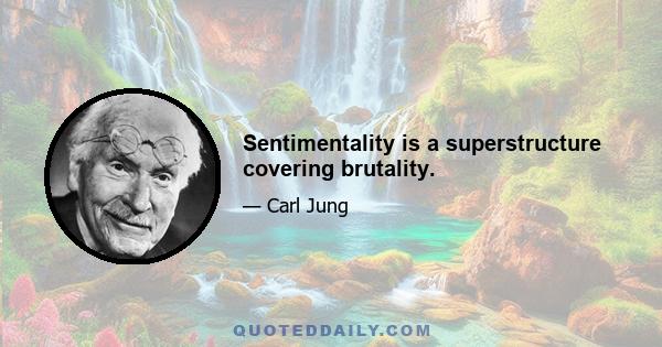 Sentimentality is a superstructure covering brutality.