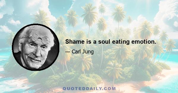 Shame is a soul eating emotion.