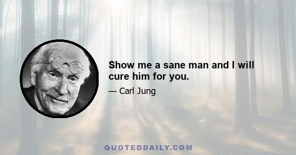 Show me a sane man and I will cure him for you.