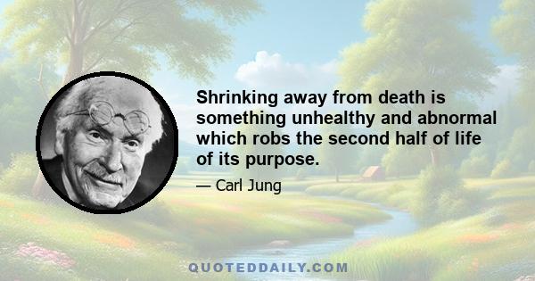 Shrinking away from death is something unhealthy and abnormal which robs the second half of life of its purpose.