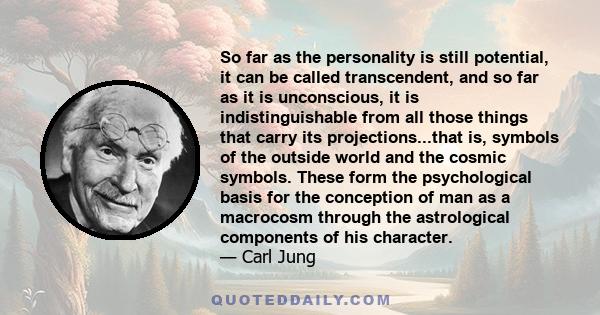 So far as the personality is still potential, it can be called transcendent, and so far as it is unconscious, it is indistinguishable from all those things that carry its projections...that is, symbols of the outside