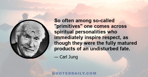 So often among so-called primitives one comes across spiritual personalities who immediately inspire respect, as though they were the fully matured products of an undisturbed fate.