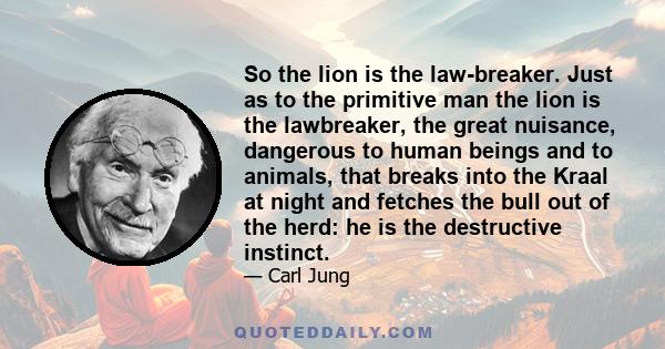 So the lion is the law-breaker. Just as to the primitive man the lion is the lawbreaker, the great nuisance, dangerous to human beings and to animals, that breaks into the Kraal at night and fetches the bull out of the