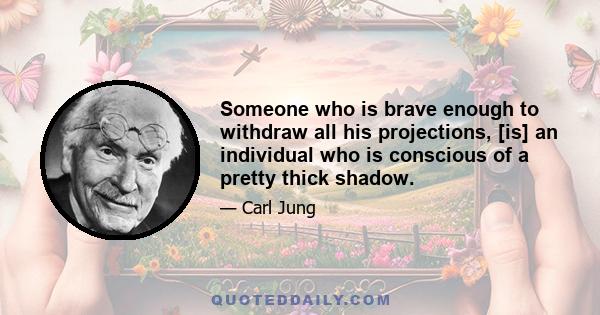 Someone who is brave enough to withdraw all his projections, [is] an individual who is conscious of a pretty thick shadow.