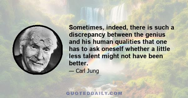 Sometimes, indeed, there is such a discrepancy between the genius and his human qualities that one has to ask oneself whether a little less talent might not have been better.