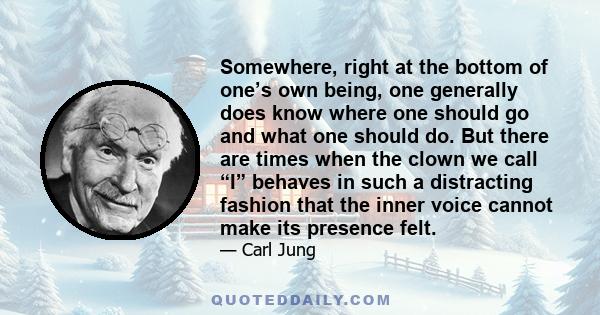 Somewhere, right at the bottom of one’s own being, one generally does know where one should go and what one should do. But there are times when the clown we call “I” behaves in such a distracting fashion that the inner