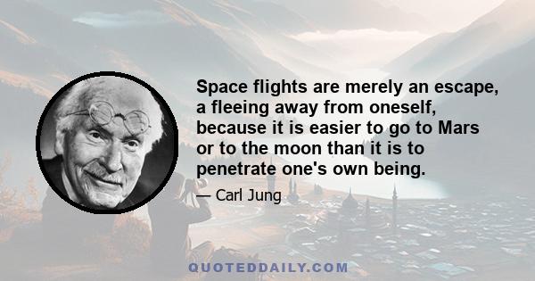 Space flights are merely an escape, a fleeing away from oneself, because it is easier to go to Mars or to the moon than it is to penetrate one's own being.