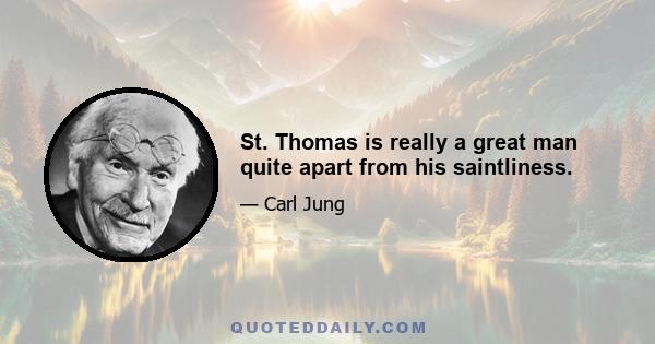 St. Thomas is really a great man quite apart from his saintliness.