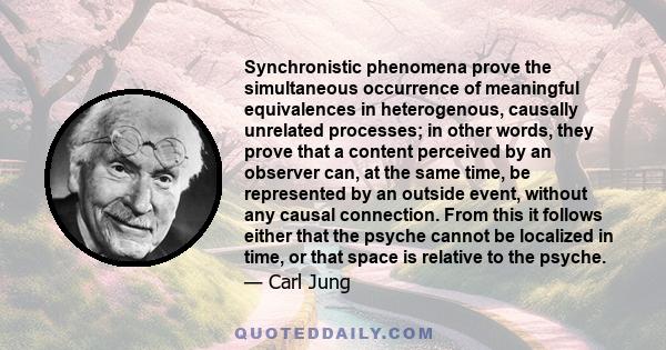 Synchronistic phenomena prove the simultaneous occurrence of meaningful equivalences in heterogenous, causally unrelated processes; in other words, they prove that a content perceived by an observer can, at the same