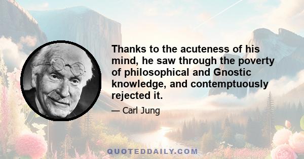 Thanks to the acuteness of his mind, he saw through the poverty of philosophical and Gnostic knowledge, and contemptuously rejected it.