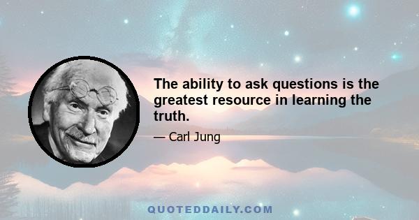 The ability to ask questions is the greatest resource in learning the truth.