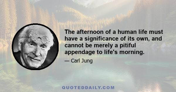 The afternoon of a human life must have a significance of its own, and cannot be merely a pitiful appendage to life's morning.