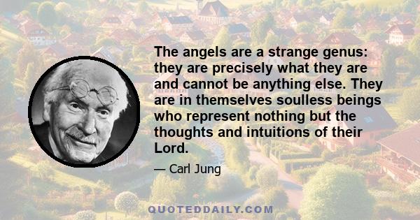 The angels are a strange genus: they are precisely what they are and cannot be anything else. They are in themselves soulless beings who represent nothing but the thoughts and intuitions of their Lord.