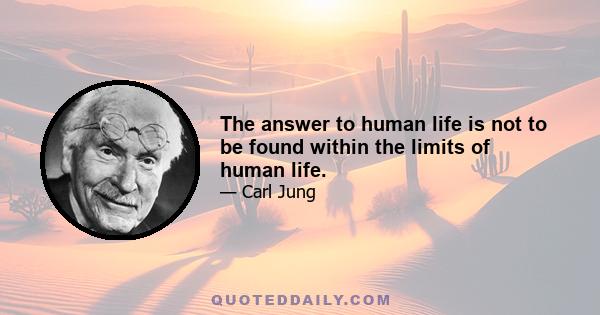 The answer to human life is not to be found within the limits of human life.