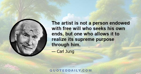 The artist is not a person endowed with free will who seeks his own ends, but one who allows it to realize its supreme purpose through him.