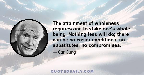 The attainment of wholeness requires one to stake one's whole being. Nothing less will do; there can be no easier conditions, no substitutes, no compromises.