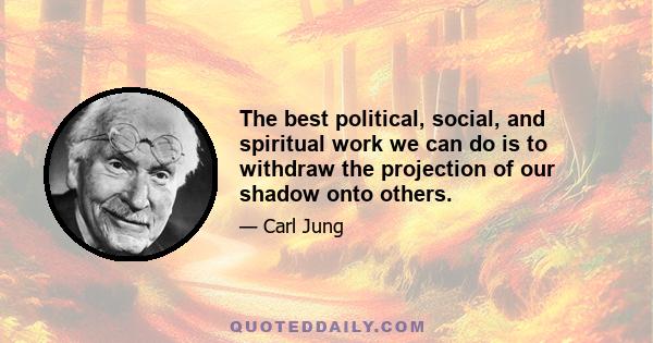 The best political, social, and spiritual work we can do is to withdraw the projection of our shadow onto others.