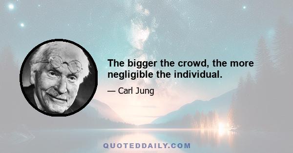 The bigger the crowd, the more negligible the individual.