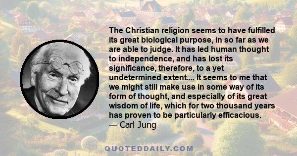 The Christian religion seems to have fulfilled its great biological purpose, in so far as we are able to judge. It has led human thought to independence, and has lost its significance, therefore, to a yet undetermined