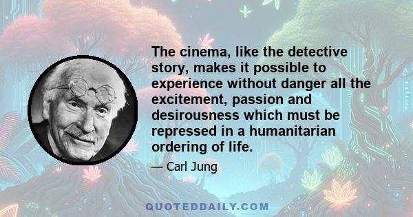 The cinema, like the detective story, makes it possible to experience without danger all the excitement, passion and desirousness which must be repressed in a humanitarian ordering of life.