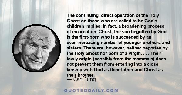 The continuing, direct operation of the Holy Ghost on those who are called to be God's children implies, in fact, a broadening process of incarnation. Christ, the son begotten by God, is the first-born who is succeeded