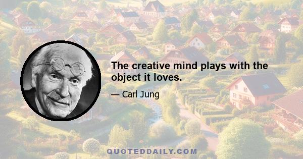 The creative mind plays with the object it loves.